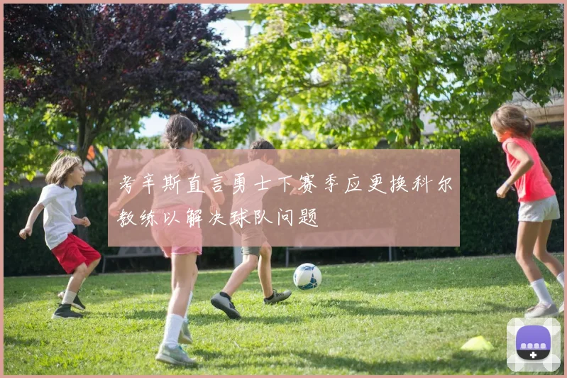 考辛斯直言勇士下赛季应更换科尔教练以解决球队问题