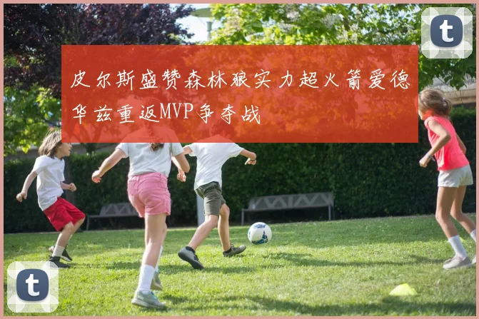 皮尔斯盛赞森林狼实力超火箭爱德华兹重返MVP争夺战