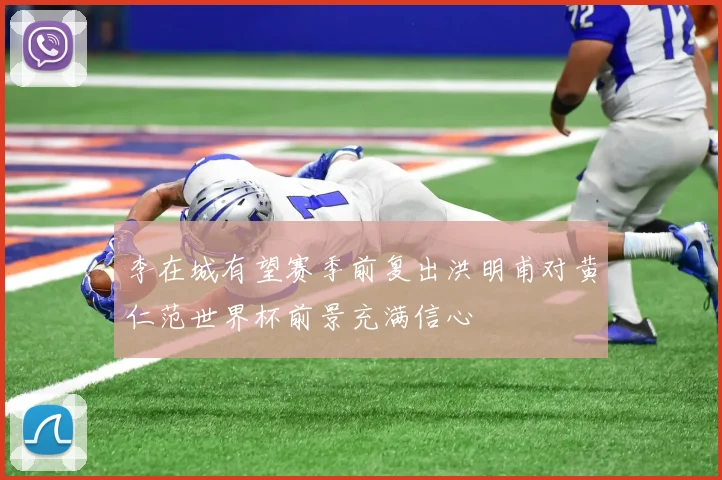 李在城有望赛季前复出洪明甫对黄仁范世界杯前景充满信心