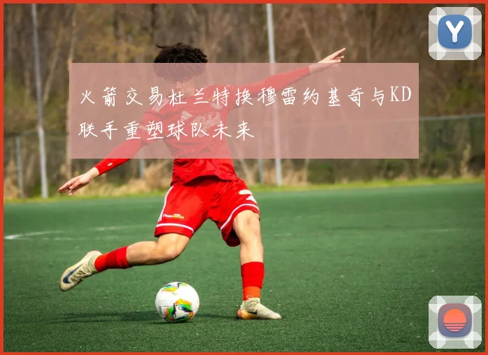 火箭交易杜兰特换穆雷约基奇与KD联手重塑球队未来