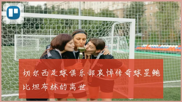 切尔西足球俱乐部哀悼传奇球星鲍比坦布林的离世