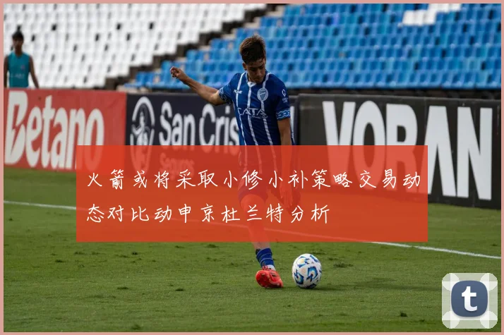 火箭或将采取小修小补策略交易动态对比动申京杜兰特分析