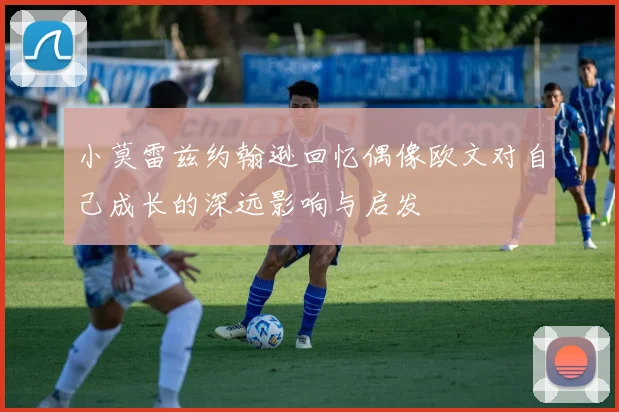 小莫雷兹约翰逊回忆偶像欧文对自己成长的深远影响与启发
