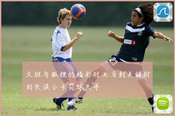文班与狐狸的精彩对决马刺关键时刻失误小卡罚球失手