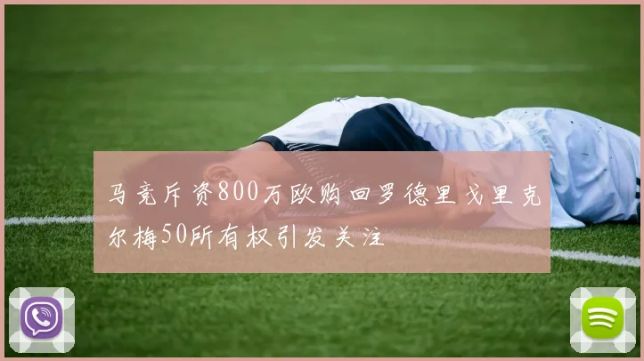 马竞斥资800万欧购回罗德里戈里克尔梅50所有权引发关注