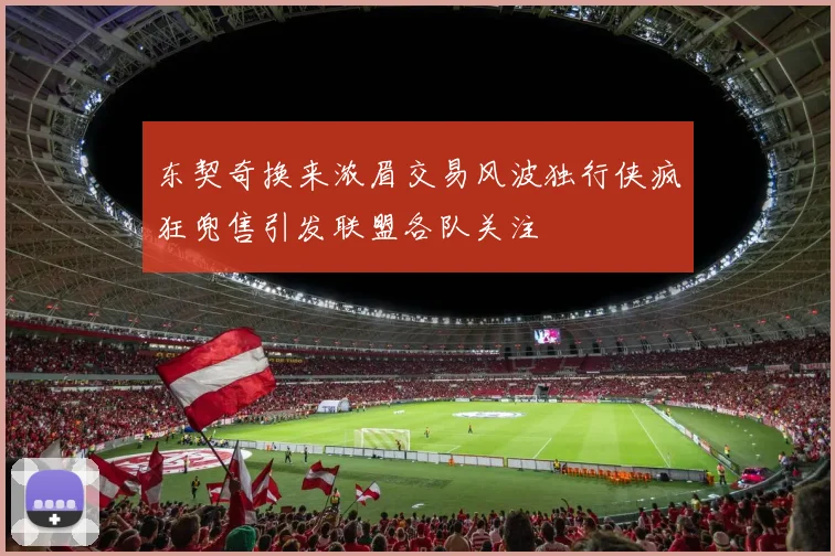 东契奇换来浓眉交易风波独行侠疯狂兜售引发联盟各队关注