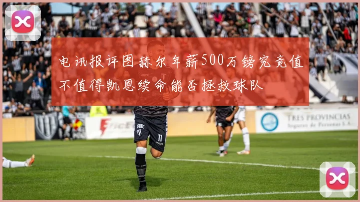电讯报评图赫尔年薪500万镑究竟值不值得凯恩续命能否拯救球队