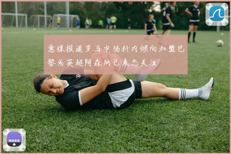 意媒报道罗马中场科内倾向加盟巴黎或英超阿森纳已表态关注