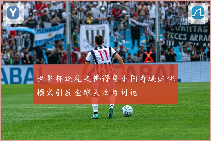 世界杯巡礼之佛得角小国奇迹归化模式引发全球关注与讨论