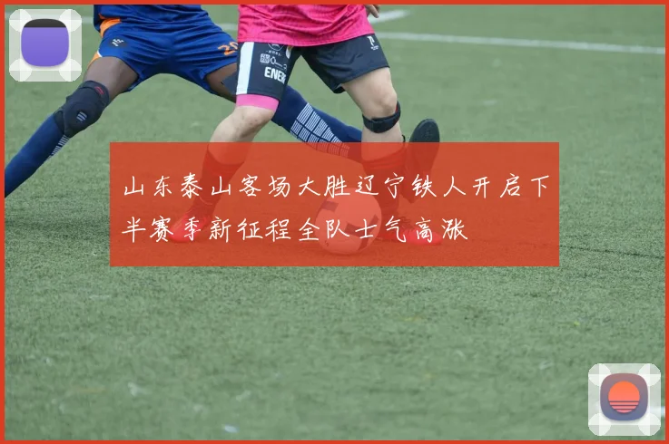 山东泰山客场大胜辽宁铁人开启下半赛季新征程全队士气高涨