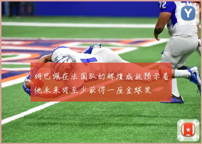 姆巴佩在法国队的辉煌成就预示着他未来将至少获得一座金球奖
