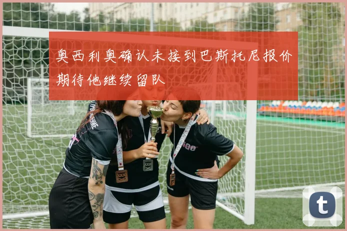 奥西利奥确认未接到巴斯托尼报价期待他继续留队