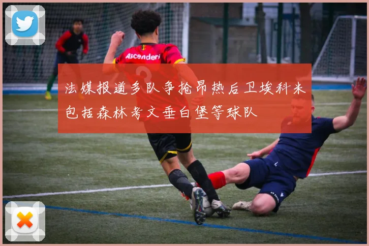 法媒报道多队争抢昂热后卫埃科米包括森林考文垂白堡等球队