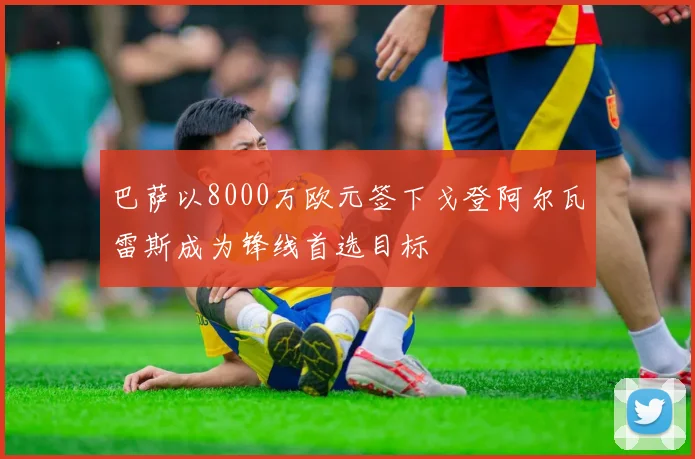 巴萨以8000万欧元签下戈登阿尔瓦雷斯成为锋线首选目标