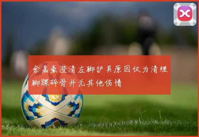 余嘉豪澄清左脚护具原因仅为清理脚踝碎骨并无其他伤情