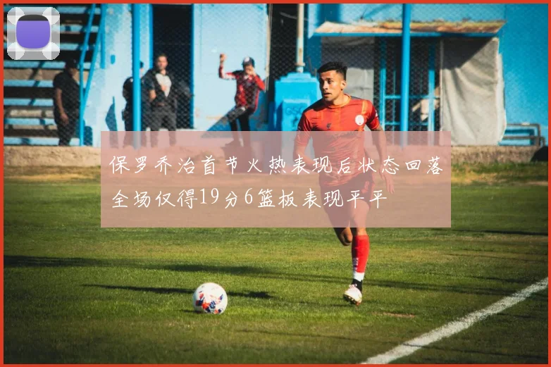 保罗乔治首节火热表现后状态回落全场仅得19分6篮板表现平平