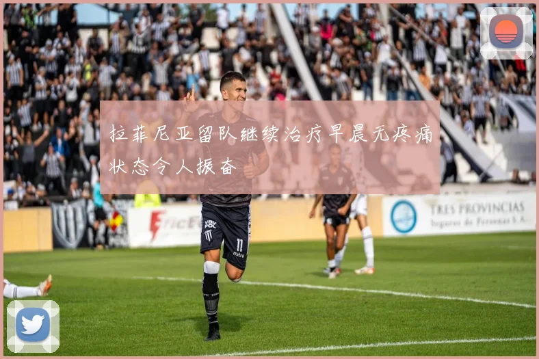 拉菲尼亚留队继续治疗早晨无疼痛状态令人振奋