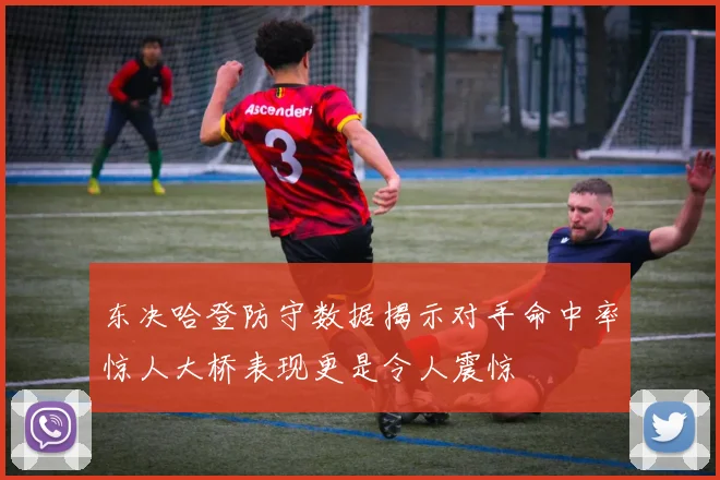 东决哈登防守数据揭示对手命中率惊人大桥表现更是令人震惊