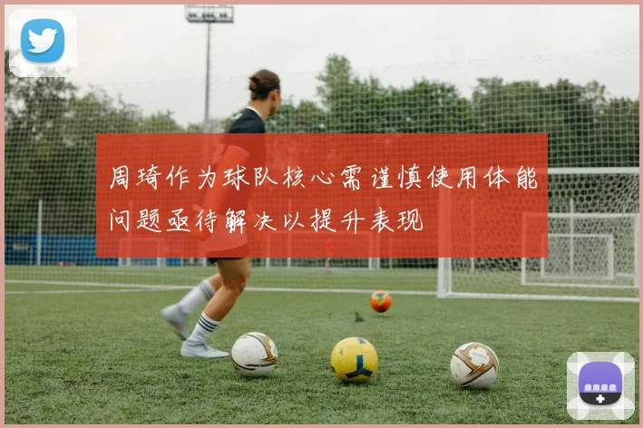 周琦作为球队核心需谨慎使用体能问题亟待解决以提升表现
