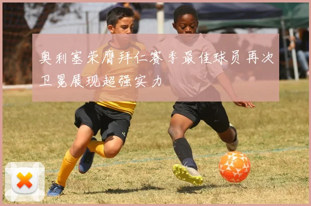 奥利塞荣膺拜仁赛季最佳球员再次卫冕展现超强实力
