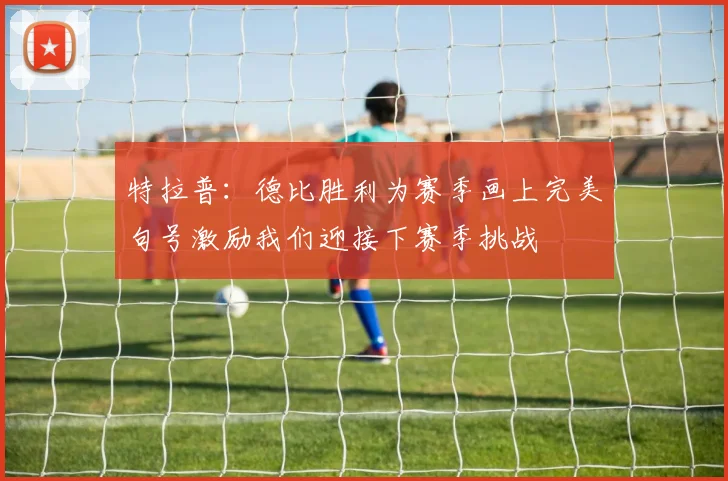 特拉普：德比胜利为赛季画上完美句号激励我们迎接下赛季挑战