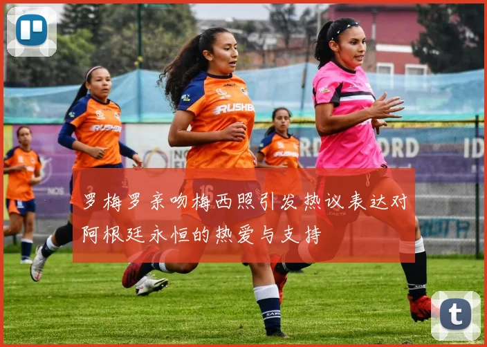 罗梅罗亲吻梅西照引发热议表达对阿根廷永恒的热爱与支持