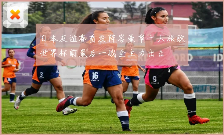 日本友谊赛首发阵容豪华十人旅欧世界杯前最后一战全主力出击