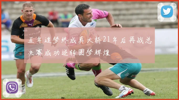 五年追梦终成真大桥21年后再战总决赛成功逆转圆梦辉煌
